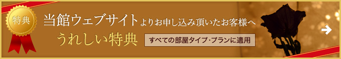 【特典】当館ウェブサイトよりお申し込み頂いたお客様へうれしい特典 すべての部屋タイプ・プランに適用