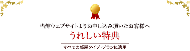 当館ウェブサイトよりお申し込み頂いたお客様へうれしい特典 すべての部屋タイプ・プランに適用